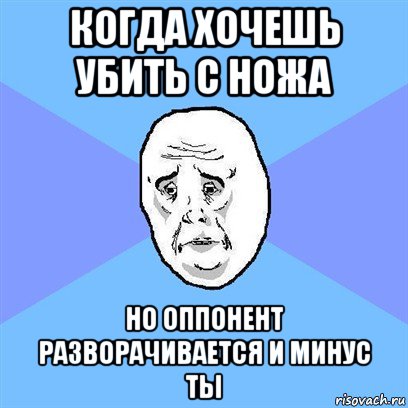 когда хочешь убить с ножа но оппонент разворачивается и минус ты, Мем Okay face