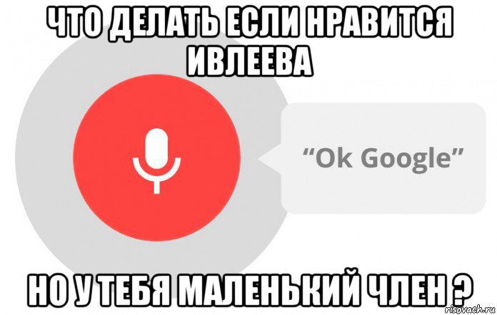 что делать если нравится ивлеева но у тебя маленький член ?, Мем  Окей гугл