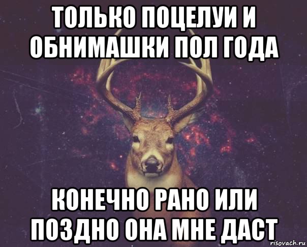 только поцелуи и обнимашки пол года конечно рано или поздно она мне даст