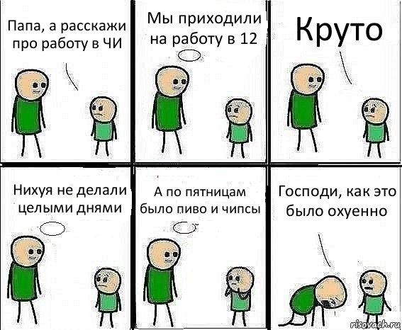 Папа, а расскажи про работу в ЧИ Мы приходили на работу в 12 Круто Нихуя не делали целыми днями А по пятницам было пиво и чипсы Господи, как это было охуенно