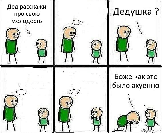 Дед расскажи про свою молодость  Дедушка ?   Боже как это было ахуенно