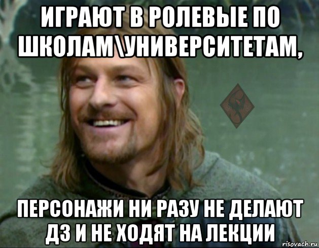 играют в ролевые по школам\университетам, персонажи ни разу не делают дз и не ходят на лекции, Мем ОР Тролль Боромир