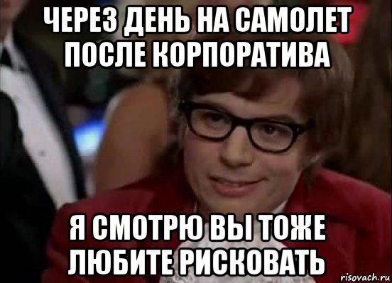 через день на самолет после корпоратива я смотрю вы тоже любите рисковать, Мем Остин Пауэрс (я тоже люблю рисковать)