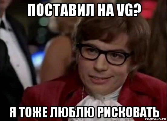 поставил на vg? я тоже люблю рисковать, Мем Остин Пауэрс (я тоже люблю рисковать)