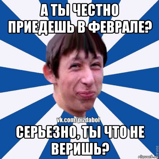 а ты честно приедешь в феврале? серьезно, ты что не веришь?