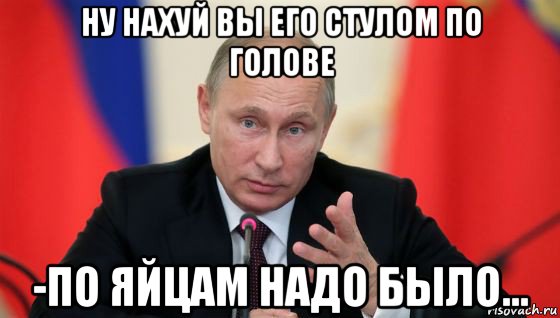 ну нахуй вы его стулом по голове -по яйцам надо было..., Мем Президент владмир путин герой и доброй