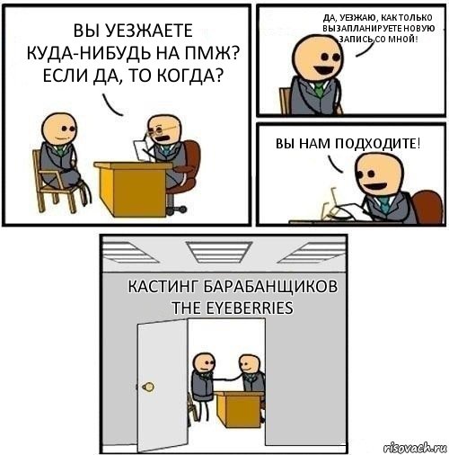 Вы уезжаете куда-нибудь на ПМЖ? Если да, то когда? Да, уезжаю, как только вы запланируете новую запись со мной! Вы нам подходите! Кастинг барабанщиков The Eyeberries, Комикс  Приняты