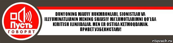 Dunyoning maxfiy hukmronlari, sionistlar va illyuminatlarnin mening shaxsiy ma'lumotlarimni qo'lga kiritish ilinjidalar. Men er ostiga ketmoqdaman.
Привет Узбекистану!, Комикс   пусть говорят