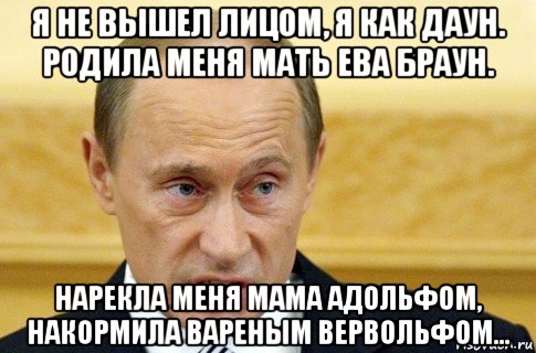 я не вышел лицом, я как даун. родила меня мать ева браун. нарекла меня мама адольфом, накормила вареным вервольфом..., Мем путин