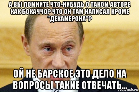 а вы помните что-нибудь о таком авторе как бокаччо? что он там написал кроме "декамерона"? ой не барское это дело на вопросы такие отвечать..., Мем путин