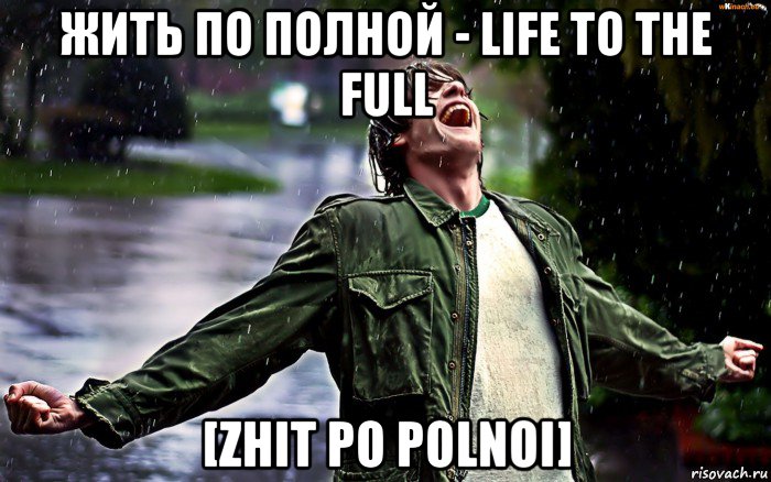 жить по полной - life to the full [zhit po polnoi]