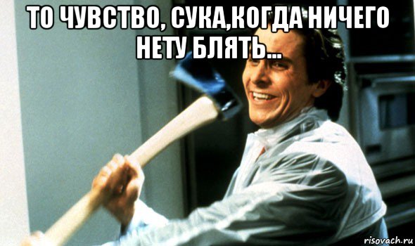 то чувство, сука,когда ничего нету блять... , Мем Психопат с топором