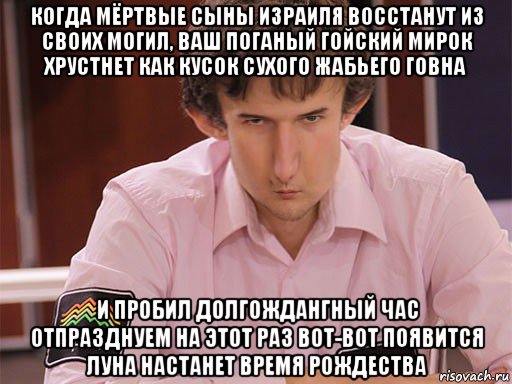 когда мёртвые сыны израиля восстанут из своих могил, ваш поганый гойский мирок хрустнет как кусок сухого жабьего говна и пробил долгождангный час отпразднуем на этот раз вот-вот появится луна настанет время рождества, Мем Сергей Курякин