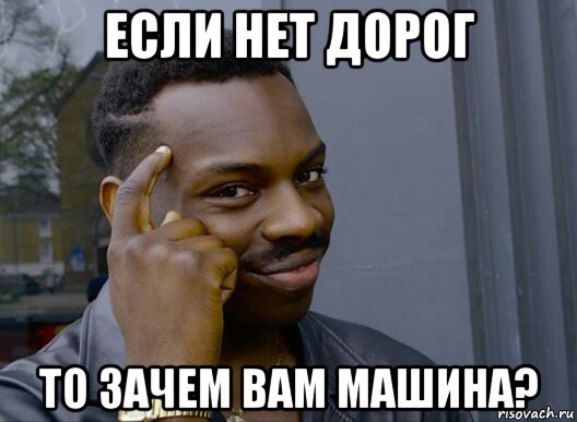 если нет дорог то зачем вам машина?