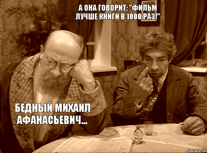 А она говорит: "Фильм лучше книги в 1000 раз!" Бедный Михаил Афанасьевич...