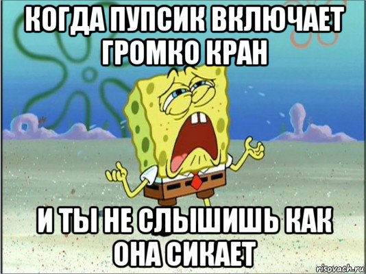 когда пупсик включает громко кран и ты не слышишь как она сикает, Мем Спанч Боб плачет