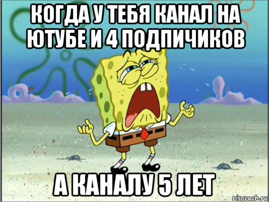 когда у тебя канал на ютубе и 4 подпичиков а каналу 5 лет, Мем Спанч Боб плачет