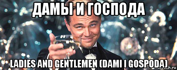 дамы и господа ladies and gentlemen (dami i gospoda)