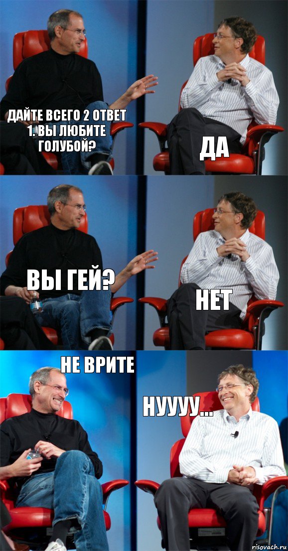 Дайте всего 2 ответ
1. Вы любите голубой? Да Вы гей? Нет Не врите Нуууу..., Комикс Стив Джобс и Билл Гейтс (6 зон)