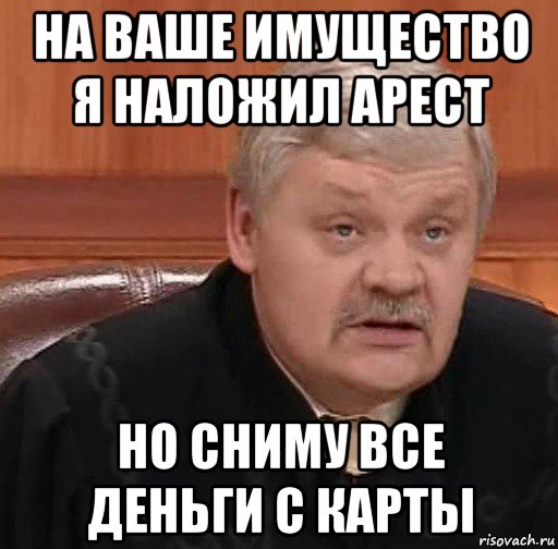 на ваше имущество я наложил арест но сниму все деньги с карты