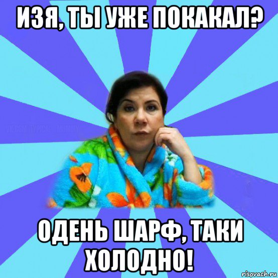 изя, ты уже покакал? одень шарф, таки холодно!, Мем типичная мама