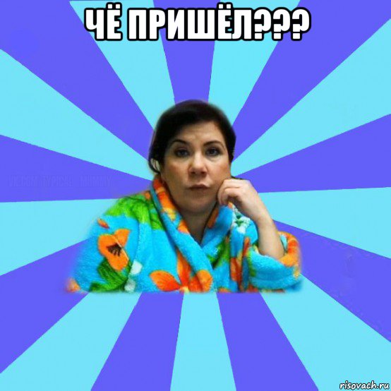 чё пришёл??? , Мем типичная мама