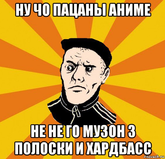 ну чо пацаны аниме не не го музон 3 полоски и хардбасс, Мем Типовий Титушка