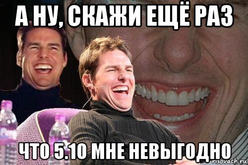 а ну, скажи ещё раз что 5.10 мне невыгодно, Мем том круз