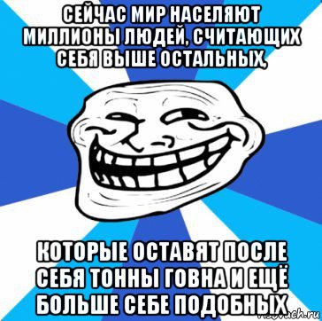 сейчас мир населяют миллионы людей, считающих себя выше остальных, которые оставят после себя тонны говна и ещё больше себе подобных, Мем трол днепр