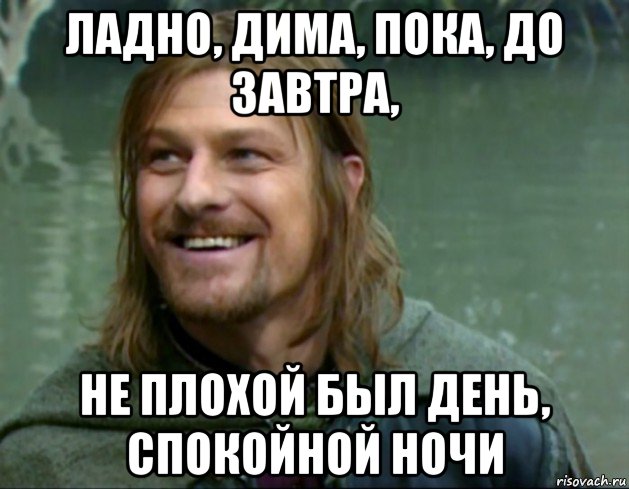 ладно, дима, пока, до завтра, не плохой был день, спокойной ночи, Мем Тролль Боромир