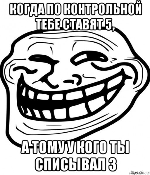 когда по контрольной тебе ставят 5, а тому у кого ты списывал 3, Мем Троллфейс