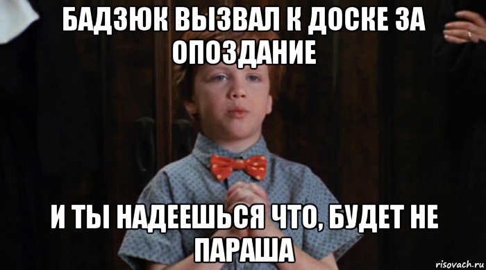 бадзюк вызвал к доске за опоздание и ты надеешься что, будет не параша, Мем  Трудный Ребенок