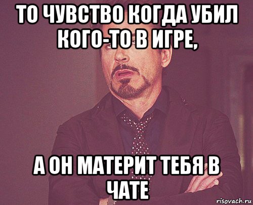 то чувство когда убил кого-то в игре, а он материт тебя в чате, Мем твое выражение лица