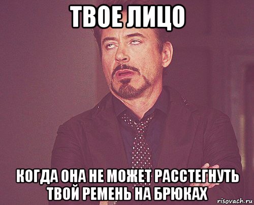 твое лицо когда она не может расстегнуть твой ремень на брюках, Мем твое выражение лица