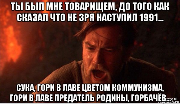 ты был мне товарищем, до того как сказал что не зря наступил 1991... сука, гори в лаве цветом коммунизма, гори в лаве предатель родины, горбачёв..., Мем ты был мне как брат