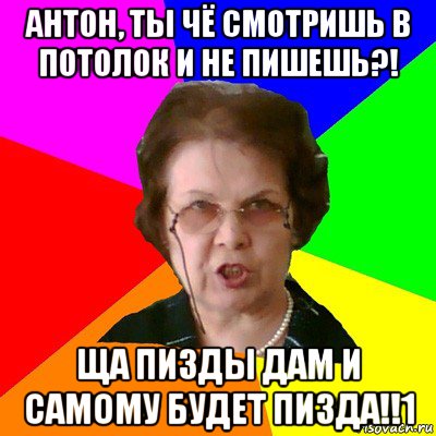 антон, ты чё смотришь в потолок и не пишешь?! ща пизды дам и самому будет пизда!!1, Мем Типичная училка