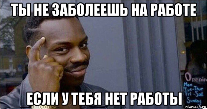 ты не заболеешь на работе если у тебя нет работы, Мем Умный Негр