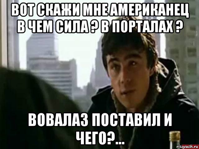 вот скажи мне американец в чем сила ? в порталах ? вовалаз поставил и чего?..., Мем В чём сила брат