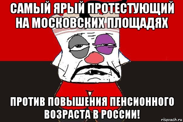 самый ярый протестующий на московских площадях против повышения пенсионного возраста в россии!