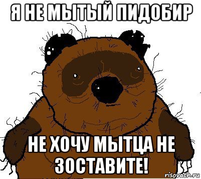 я не мытый пидобир не хочу мытца не зоставите!