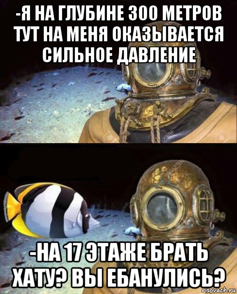 -я на глубине 300 метров тут на меня оказывается сильное давление -на 17 этаже брать хату? вы ебанулись?, Мем   Высокое давление