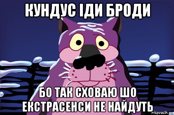 кундус іди броди бо так сховаю шо екстрасенси не найдуть