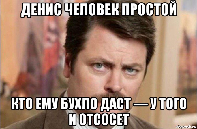 денис человек простой кто ему бухло даст — у того и отсосет, Мем  Я человек простой