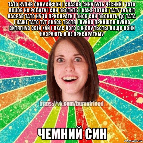 тато купив сину айфон і сказав сину буть чесний і тато пішов на роботу і син звотить і каже тотові тату тут кіт насрав тато ну то прибирати і знов син звонить до тата і каже тато тут якась тьотя і вуйко прийшли вуйко витягнув свій хуй і пхає його в жопу тьотьі якщо вони насрають я не прибиратиму чемний син, Мем Йобнута Подруга ЙоП