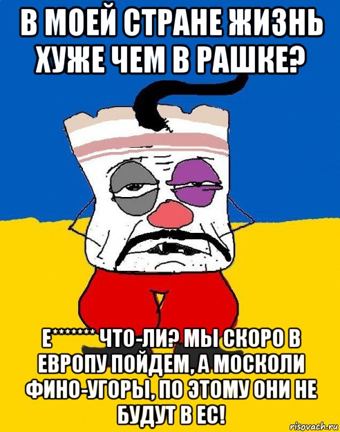 в моей стране жизнь хуже чем в рашке? е******* что-ли? мы скоро в европу пойдем, а москоли фино-угоры, по этому они не будут в ес!, Мем Западенец - тухлое сало