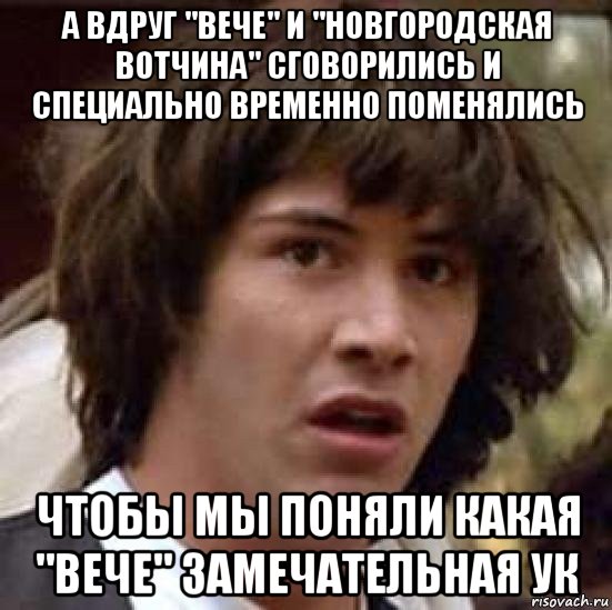 а вдруг "вече" и "новгородская вотчина" сговорились и специально временно поменялись чтобы мы поняли какая "вече" замечательная ук, Мем А что если (Киану Ривз)