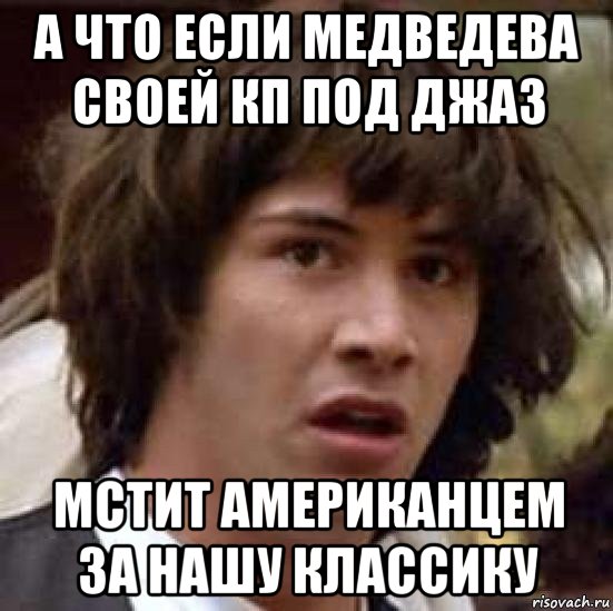 а что если медведева своей кп под джаз мстит американцем за нашу классику, Мем А что если (Киану Ривз)