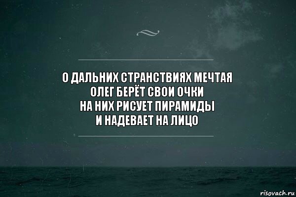 о дальних странствиях мечтая
олег берёт свои очки
на них рисует пирамиды
и надевает на лицо