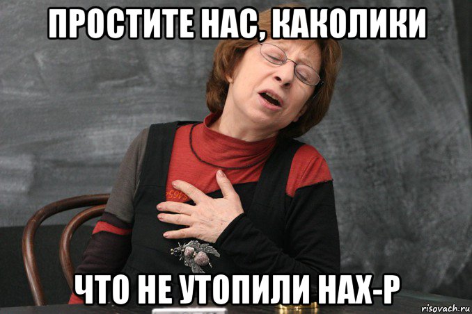 простите нас, каколики что не утопили нах-р, Мем Ахеджакова