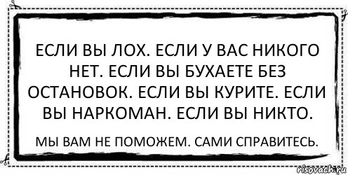 Если вы лох. Если у вас никого нет. Если вы бухаете без остановок. Если вы курите. Если вы наркоман. Если вы никто. Мы вам не поможем. Сами справитесь.